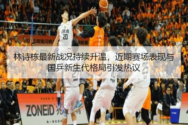 林诗栋最新战况持续升温，近期赛场表现与国乒新生代格局引发热议